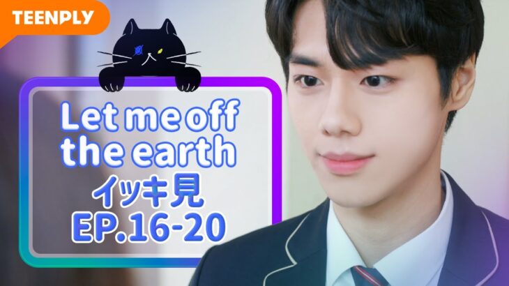 【Let me off the earth】 EP.16~EP.20 – イッキ見　総集編