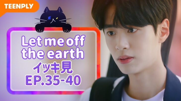 【Let me off the earth】 EP.35~EP.40 – イッキ見　総集編
