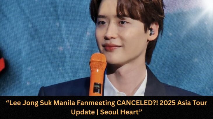 “Lee Jong Suk Manila Fanmeeting CANCELED?! 2025 Asia Tour Update | Seoul Heart”