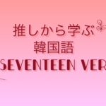 SEVENTEEN から覚える韓国語〜SEVENTEEN에서 배우는 한국어