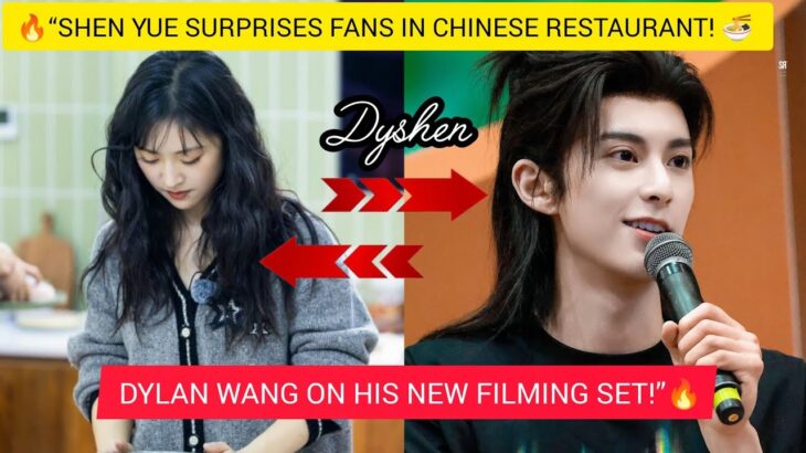 🔥“SHEN YUE SURPRISES FANS IN CHINESE RESTAURANT! 🍜 DYLAN WANG ON HIS NEW FILMING SET!”🔥
